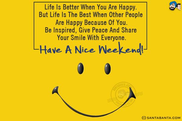 Life is better when you are happy. But life is the best when other people are happy because of you.<br/>
Be inspired, give peace and share your smile with everyone.<br/>
Have a nice weekend!