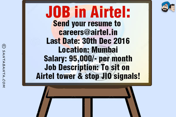 <b>JOB in Airtel:</b><br/>

Send your resume to careers@airtel.in<br/>

<b>Last Date:</b> 30th Dec 2016<br/>

<b>Location:</b> Mumbai<br/>

<b>Salary:</b> 95,000/- per month<br/>

<b>Job Description:</b> To sit on Airtel tower & stop JIO signals!