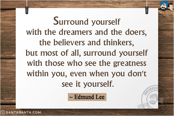 Surround yourself with the dreamers and the doers, the believers and thinkers, but most of all, surround yourself with those who see the greatness within you, even when you don't see it yourself.