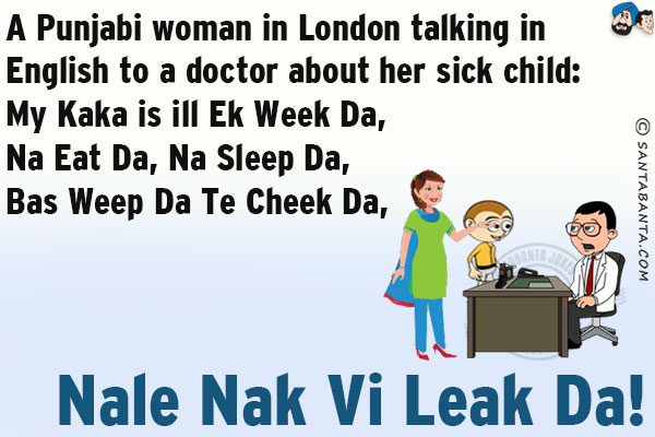 A Punjabi woman in London talking in English to a doctor about her sick child:<br/>
My Kaka is ill Ek Week Da,<br/>
Na Eat Da, Na Sleep Da,<br/>
Bas Weep Da Te Cheek Da,<br/>
Nale Nak Vi Leak Da!