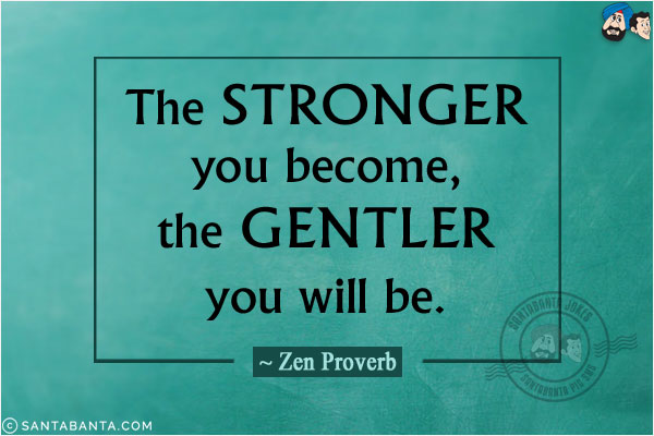 The stronger you become, the gentler you will be.