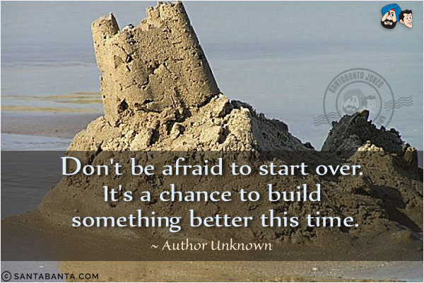 Don't be afraid to start over. It's a chance to build something better this time.