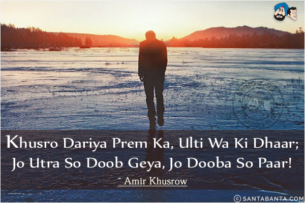 Khusro Dariya Prem Ka, Ulti Wa Ki Dhaar;<br/>
Jo Utra So Doob Geya, Jo Dooba So Paar!