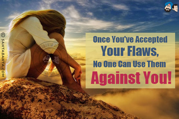 Once you've accepted your flaws, no one can use them against you!