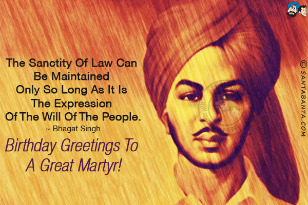 The sanctity of law can be maintained only so long as it is the expression of the will of the people.<br/>
~ Bhagat Singh<br/>
Birthday Greetings to a great martyr!