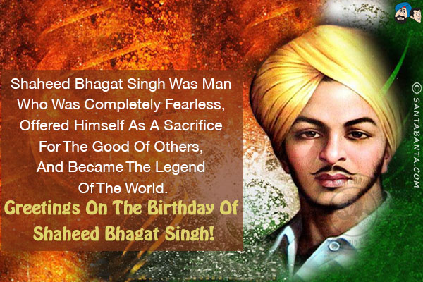 Shaheed Bhagat Singh was man who was completely fearless, offered himself as a sacrifice for the good of others, and became the legend of the world.<br/>
Greetings on the birthday of Shaheed Bhagat Singh!