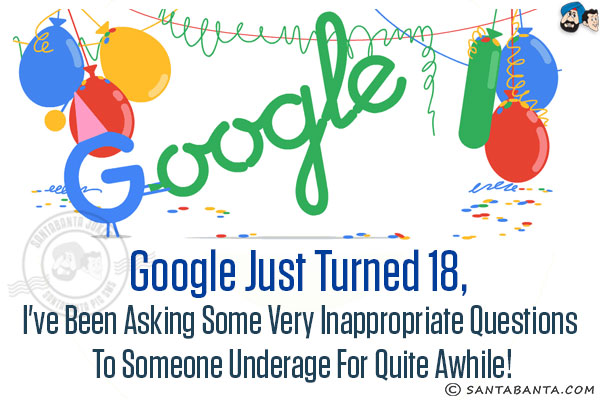 Google just turned 18, I've been asking some very inappropriate questions to someone underage for quite awhile!