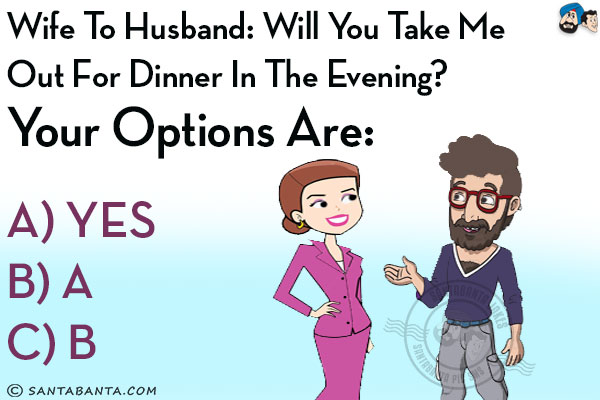 Wife to Husband: Will you take me out for dinner in the evening?<br/>

Your options are:<br/>

<b>A)</b> YES<br/>

<b>B)</b> A<br/>

<b>C)</b> B
