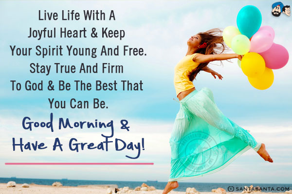 Live life with a joyful heart & keep your spirit young and free.<br/>
Stay true and firm to God & be the best that you can be.<br/>
Good Morning & have a great day!