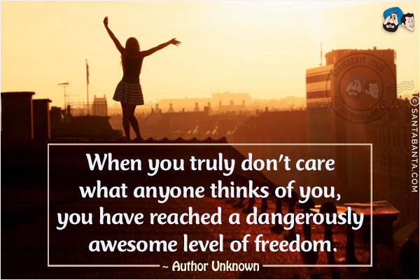 When you truly don't care what anyone thinks of you, you have reached a dangerously awesome level of freedom.