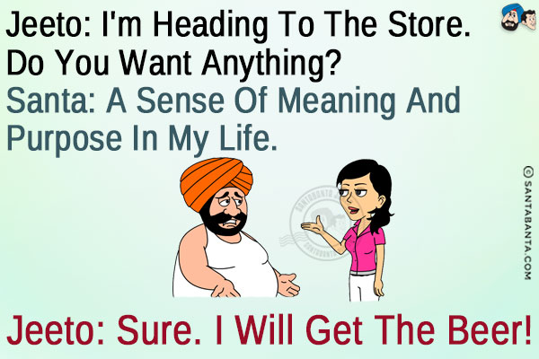 Jeeto: I'm heading to the store. Do you want anything?<br/>
Santa: A sense of meaning and purpose in my life.<br/>
Jeeto: Sure. I will get the beer!