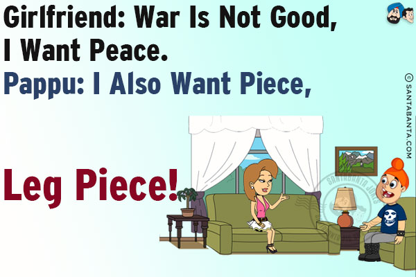 Girlfriend: War is not good, I want peace.<br/>
Pappu: I also want piece, leg piece!