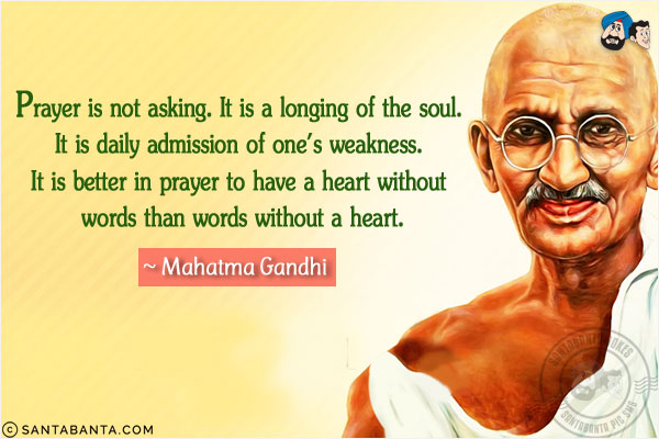 Prayer is not asking. It is a longing of the soul. It is daily admission of one's weakness. It is better in prayer to have a heart without words than words without a heart.