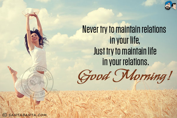 Never try to maintain relations in your life,<br/>
Just try to maintain life in your relations.<br/>
Good Morning!