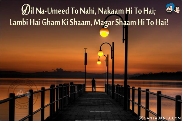 Dil Na-Umeed To Nahi, Nakaam Hi To Hai;<br/>
Lambi Hai Gham Ki Shaam, Magar Shaam Hi To Hai!