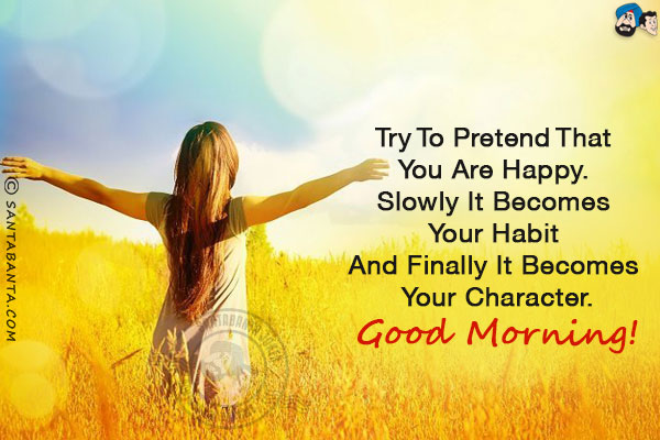 Try to pretend that you are happy. Slowly it becomes your habit and finally it becomes your character.<br/>
Good Morning!