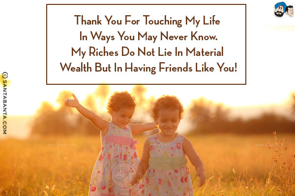 Thank you for touching my life in ways you may never know.<br/>
My riches do not lie in material wealth but in having friends like you!