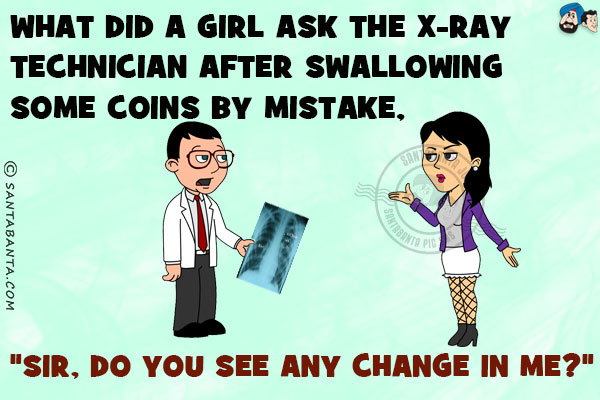 What did a girl ask the X-ray technician after swallowing some coins by mistake,<br/>
`Sir, do you see any change in me?`