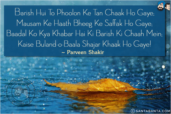 Barish Hui To Phoolon Ke Tan Chaak Ho Gaye;<br/>
Mausam Ke Haath Bheeg Ke Saffak Ho Gaye;<br/>
Baadal Ko Kya Khabar Hai Ki Barish Ki Chaah Mein;<br/>
Kaise Buland-o-Baala Shajar Khaak Ho Gaye!