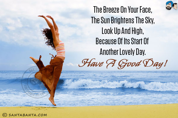 The breeze on your face,<br/>
The sun brightens the sky,<br/>
Look up and high,<br/>
Because of its start of another lovely day.<br/>
Have a good day!