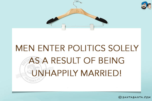 Men enter politics solely as a result of being unhappily married!