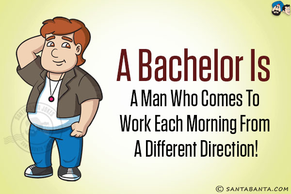 A bachelor is a man who comes to work each morning from a different direction!