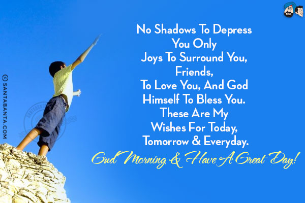 No shadows to depress you only joys to surround you, friends, to love you, and God Himself to bless you. These are my wishes for today, tomorrow & everyday.<br/>
Gud Morning & have a great day!