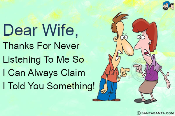 Dear Wife,<br/>
Thanks for never listening to me so I can always claim I told you something!