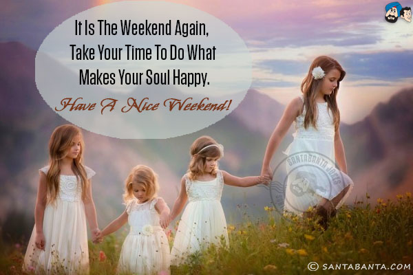 It is the weekend again, take your time to do what makes your soul happy.<br/>
Have a nice weekend!