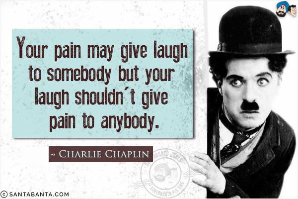 Your pain may give laugh to somebody but your laugh shouldn't give pain to anybody.