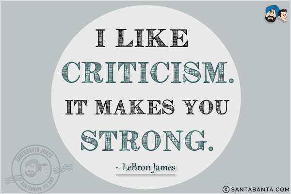 I like criticism. It makes you strong.