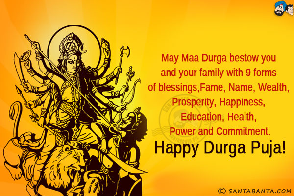 May Maa Durga bestow you and your family with 9 forms of blessings,<br/>
Fame, Name, Wealth, Prosperity, Happiness, Education, Health, Power and Commitment.<br/>
Happy Durga Puja!