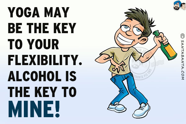 Yoga may be the key to your flexibility. <br/>
Alcohol is the key to mine!