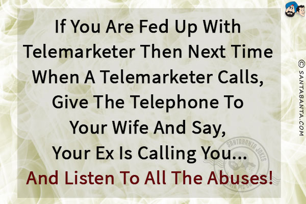 If you are fed up with telemarketer then next time when a telemarketer calls, give the telephone to your wife and say, your ex is calling you...<br/>
.<br/>
.<br/>
.<br/>
.<br/>
.<br/>
.<br/>
.<br/>
and listen to all the abuses!
