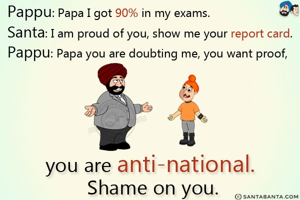 Pappu: Papa I got 90% in my exams.<br/>
Santa: I am proud of you, show me your report card.<br/>
Pappu: Papa you are doubting me, you want proof, you are anti-national. Shame on you.