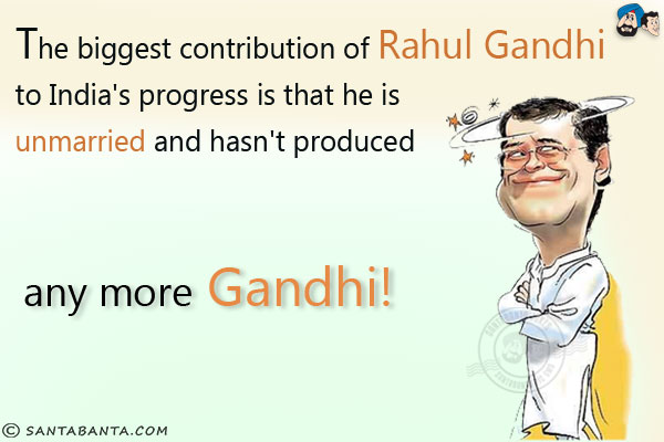 The biggest contribution of Rahul Gandhi to India's progress is that he is unmarried and hasn't produced any more Gandhi!
