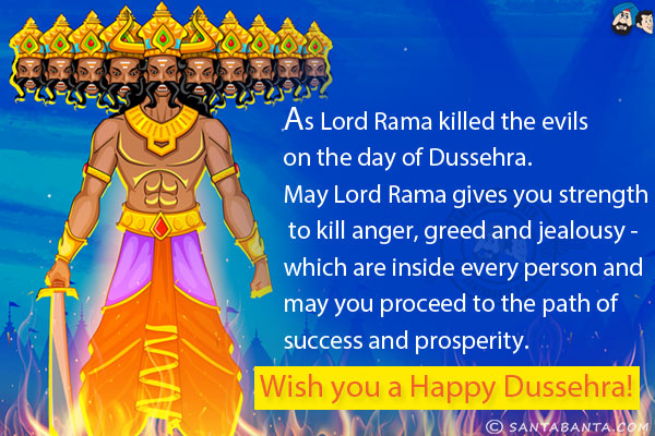 As Lord Rama killed the evils on the day of Dussehra.<br/>
May Lord Rama gives you strength to kill anger, greed and jealousy - which are inside every person and may you proceed to the path of success and prosperity.<br/>
Wish you a Happy Dussehra!