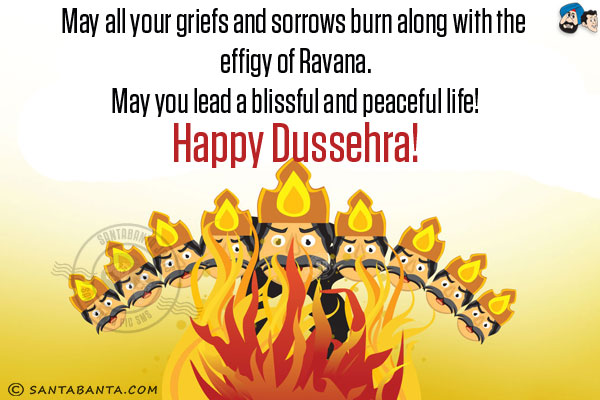 May all your griefs and sorrows burn along with the effigy of Ravana.<br/>
May you lead a blissful and peaceful life!<br/>
Happy Dussehra!