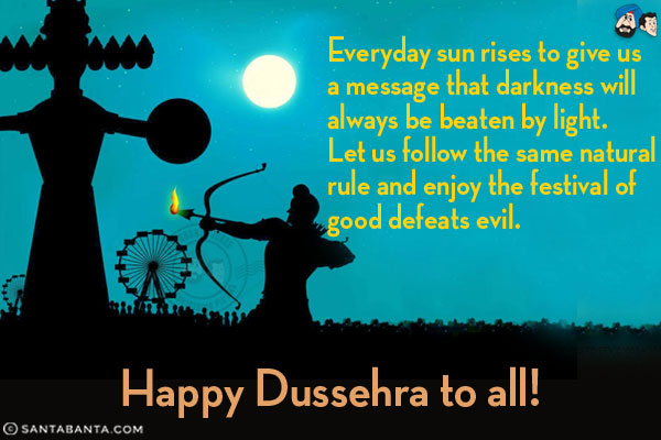 Everyday sun rises to give us a message that darkness will always be beaten by light.<br/>
Let us follow the same natural rule and enjoy the festival of good defeats evil.<br/>
Happy Dussehra to all!