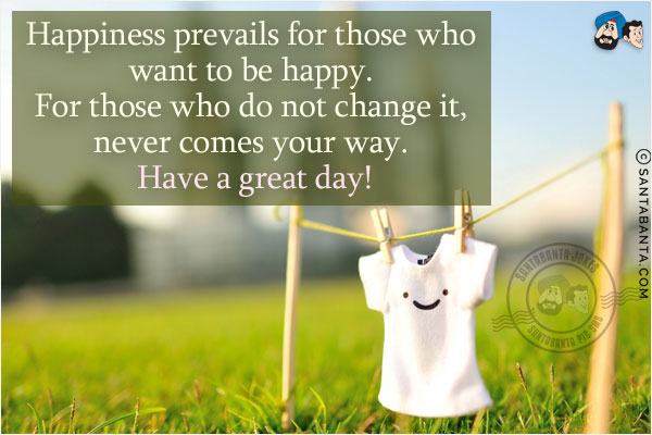 Happiness prevails for those who want to be happy. For those who do not change it, never comes your way.
Have a great day!