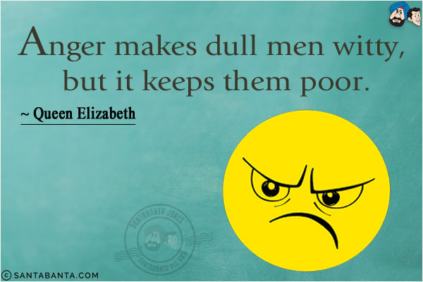 Anger makes dull men witty, but it keeps them poor.