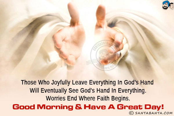 Those who joyfully leave everything in God's hand will eventually see God's hand in everything.<br/>
Worries end where faith begins.<br/>
Good Morning & have a great day!