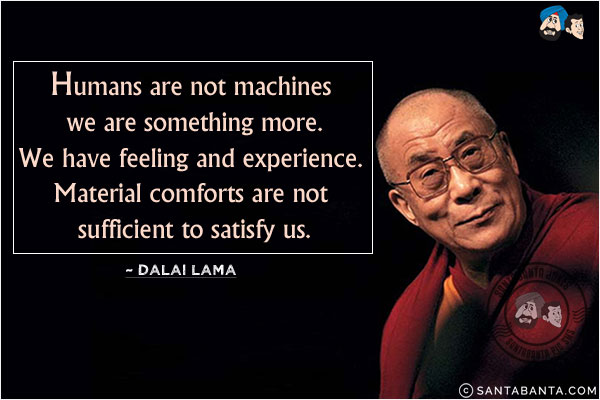 Humans are not machines we are something more. We have feeling and experience. Material comforts are not sufficient to satisfy us.