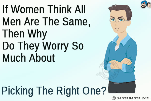 If women think all men are the same, then why do they worry so much about picking the right one?