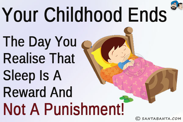 Your childhood ends the day you realise that sleep is a reward and not a punishment!