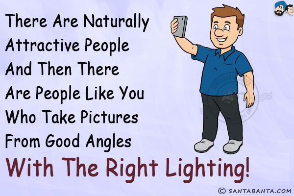 There are naturally attractive people and then there are people like you who take pictures from good angles with the right lighting!