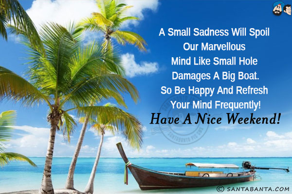 A small sadness will spoil our marvelous mind like small hole damages a big boat.<br/>
So be happy and refresh your mind frequently!<br/>
Have a nice weekend!