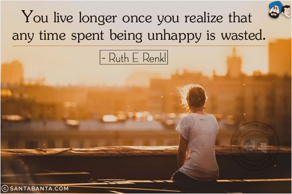 You live longer once you realize that any time spent being unhappy is wasted.