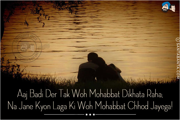 Aaj Badi Der Tak Woh Mohabbat Dikhata Raha;<br/>
Na Jane Kyon Laga Ki Woh Mohabbat Chhod Jayega!