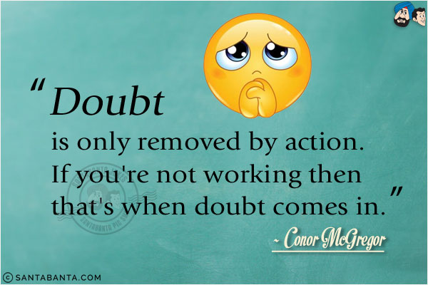 Doubt is only removed by action. If you're not working then that's when doubt comes in.